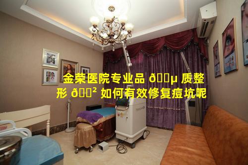 金荣医院专业品 🐵 质整形 🌲 如何有效修复痘坑呢